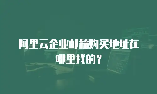阿里云企业邮箱购买地址在哪里找的？