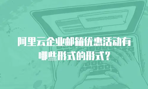 阿里云企业邮箱优惠活动有哪些形式的形式？