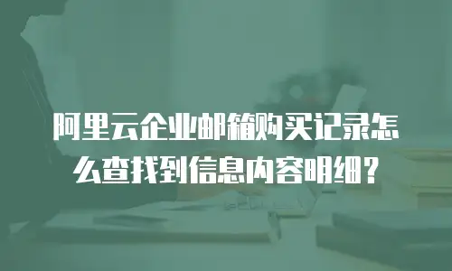 阿里云企业邮箱购买记录怎么查找到信息内容明细？