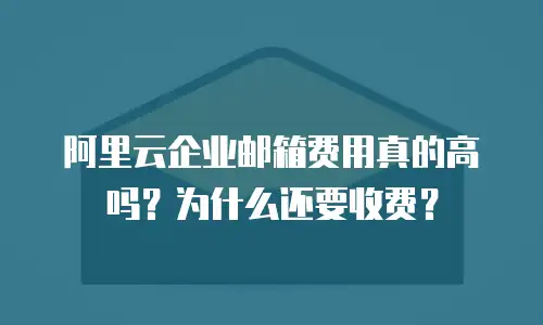 阿里云企业邮箱费用真的高吗？为什么还要收费？
