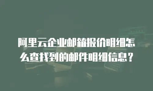 阿里云企业邮箱报价明细怎么查找到的邮件明细信息?