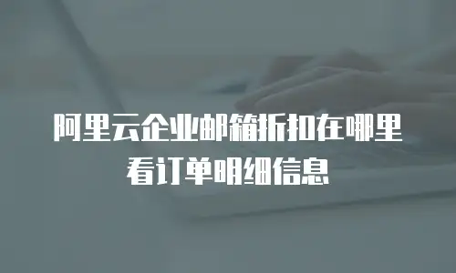 阿里云企业邮箱折扣在哪里看订单明细信息