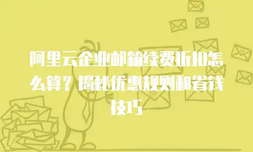 阿里云企业邮箱续费折扣怎么算?揭秘优惠规则和省钱技巧