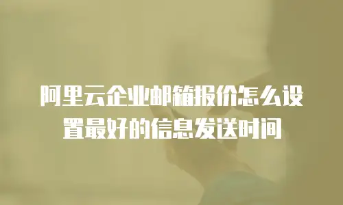 阿里云企业邮箱报价怎么设置最好的信息发送时间
