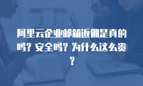 阿里云企业邮箱返佣是真的吗？安全吗？为什么这么贵？