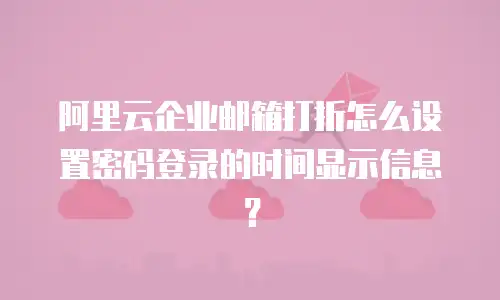 阿里云企业邮箱打折怎么设置密码登录的时间显示信息？
