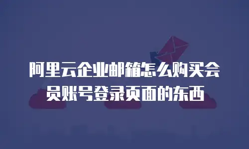 阿里云企业邮箱怎么购买会员账号登录页面的东西