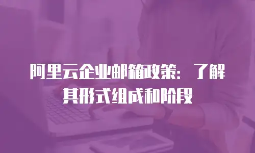 阿里云企业邮箱政策：了解其形式组成和阶段
