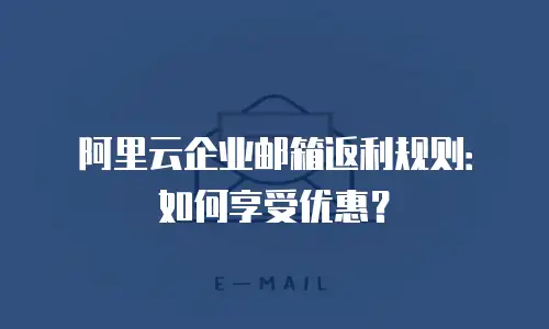阿里云企业邮箱返利规则:如何享受优惠?