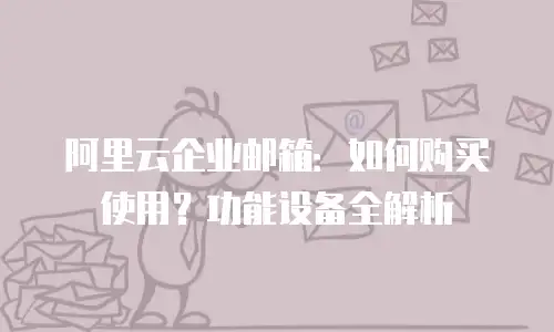 阿里云企业邮箱:如何购买使用?功能设备全解析