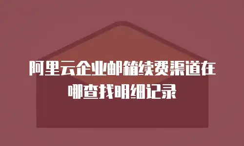 阿里云企业邮箱续费渠道在哪查找明细记录