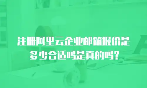 注册阿里云企业邮箱报价是多少合适吗是真的吗？