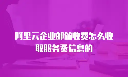 阿里云企业邮箱收费怎么收取服务费信息的