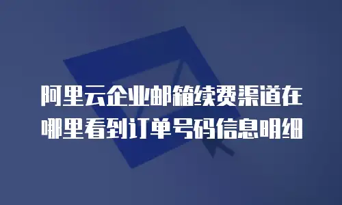 阿里云企业邮箱续费渠道在哪里看到订单号码信息明细