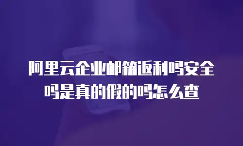 阿里云企业邮箱返利吗安全吗是真的假的吗怎么查