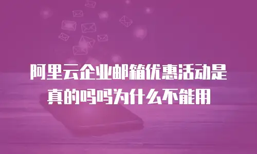 阿里云企业邮箱优惠活动是真的吗吗为什么不能用