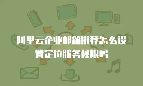 阿里云企业邮箱推荐怎么设置定位服务权限吗