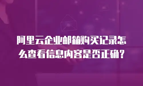 阿里云企业邮箱购买记录怎么查看信息内容是否正确？
