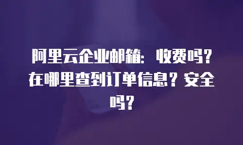 阿里云企业邮箱：收费吗？在哪里查到订单信息？安全吗？