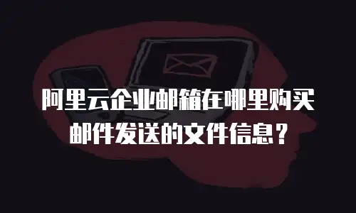 阿里云企业邮箱在哪里购买邮件发送的文件信息？