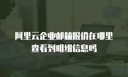 阿里云企业邮箱报价在哪里查看到明细信息吗