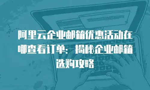 阿里云企业邮箱优惠活动在哪查看订单：揭秘企业邮箱选购攻略