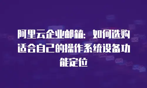 阿里云企业邮箱:如何选购适合自己的操作系统设备功能定位