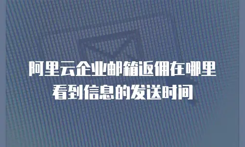 阿里云企业邮箱返佣在哪里看到信息的发送时间