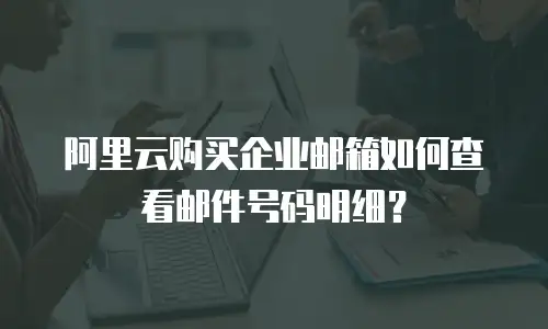 阿里云购买企业邮箱如何查看邮件号码明细？