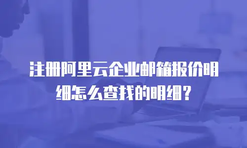 注册阿里云企业邮箱报价明细怎么查找的明细？