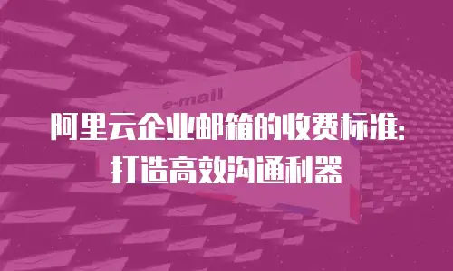 阿里云企业邮箱的收费标准：打造高效沟通利器