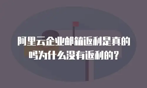 阿里云企业邮箱返利是真的吗为什么没有返利的？