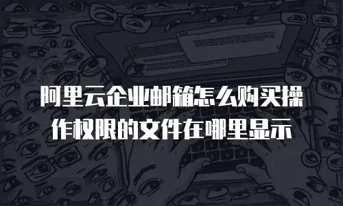 阿里云企业邮箱怎么购买操作权限的文件在哪里显示