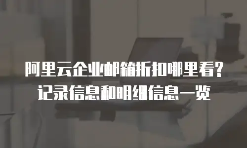 阿里云企业邮箱折扣哪里看? 记录信息和明细信息一览