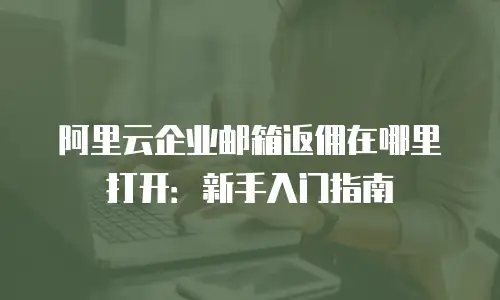 阿里云企业邮箱返佣在哪里打开：新手入门指南