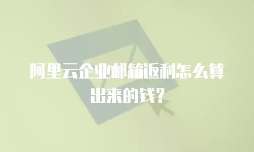 阿里云企业邮箱返利怎么算出来的钱？