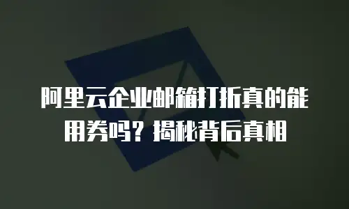 阿里云企业邮箱打折真的能用券吗？揭秘背后真相