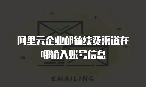 阿里云企业邮箱续费渠道在哪输入账号信息