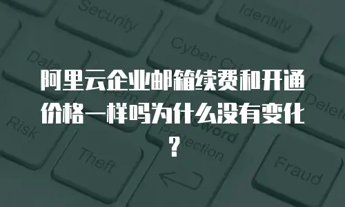 阿里云企业邮箱续费和开通价格一样吗为什么没有变化？
