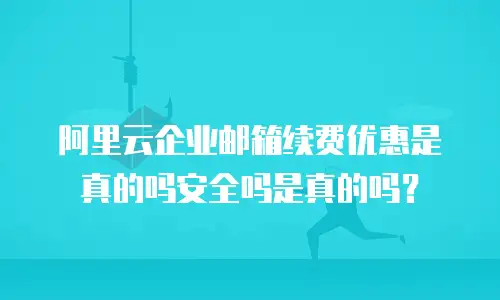 阿里云企业邮箱续费优惠是真的吗安全吗是真的吗?