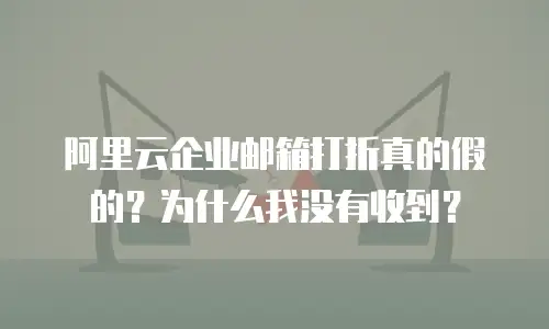 阿里云企业邮箱打折真的假的?为什么我没有收到?