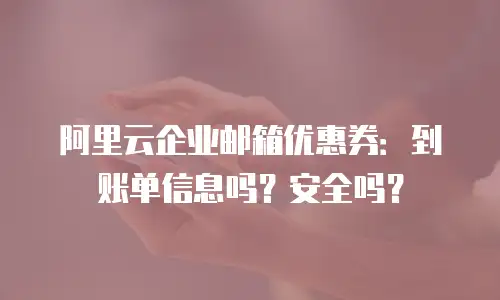 阿里云企业邮箱优惠券：到账单信息吗？安全吗？