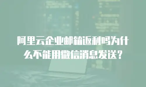 阿里云企业邮箱返利吗为什么不能用微信消息发送？