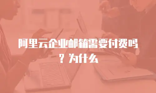 阿里云企业邮箱需要付费吗?为什么