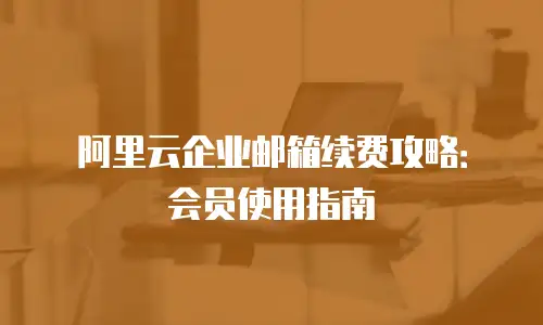阿里云企业邮箱续费攻略:会员使用指南