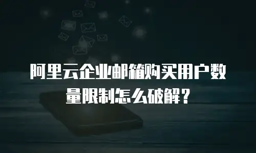 阿里云企业邮箱购买用户数量限制怎么破解？
