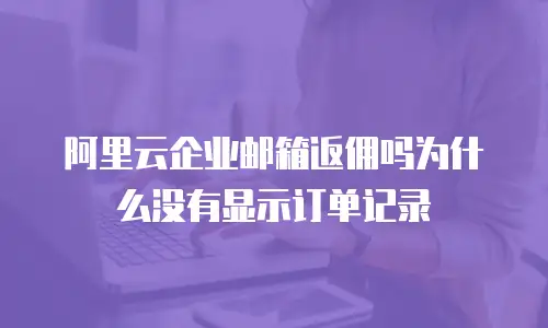 阿里云企业邮箱返佣吗为什么没有显示订单记录