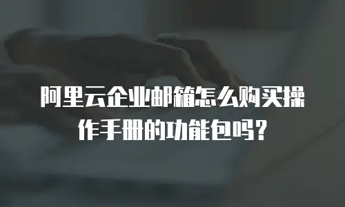 阿里云企业邮箱怎么购买操作手册的功能包吗？