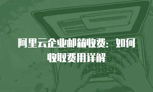 阿里云企业邮箱收费:如何收取费用详解