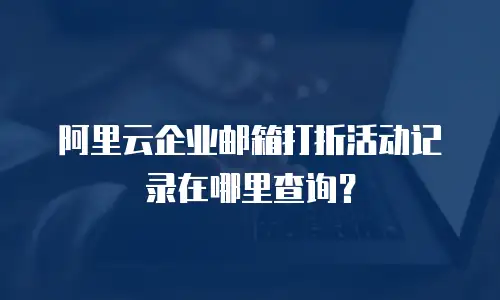 阿里云企业邮箱打折活动记录在哪里查询?